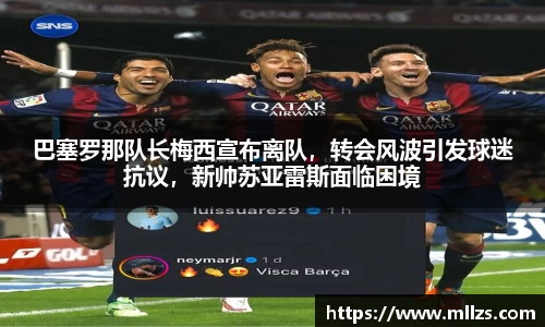 巴塞罗那队长梅西宣布离队，转会风波引发球迷抗议，新帅苏亚雷斯面临困境