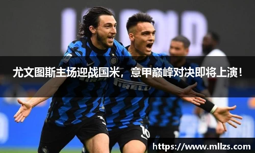 尤文图斯主场迎战国米，意甲巅峰对决即将上演！