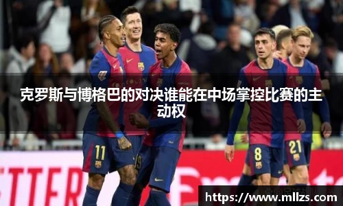 克罗斯与博格巴的对决谁能在中场掌控比赛的主动权